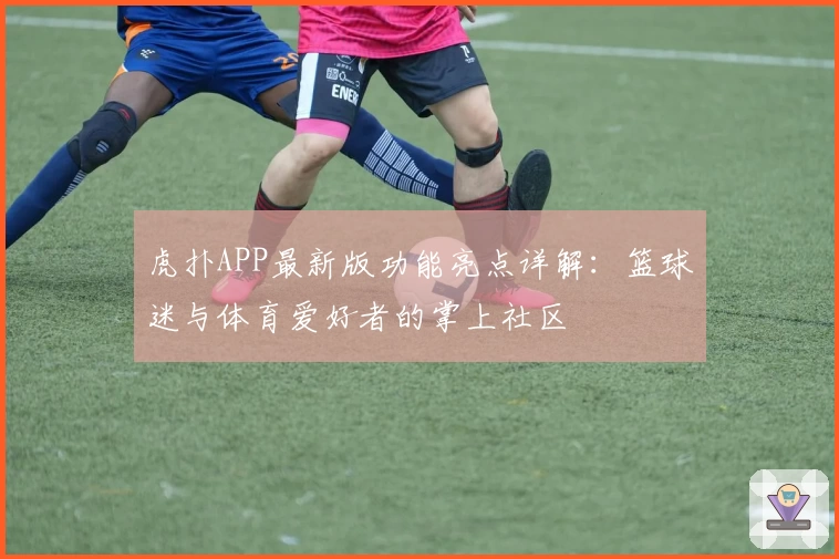 虎扑APP最新版功能亮点详解：篮球迷与体育爱好者的掌上社区