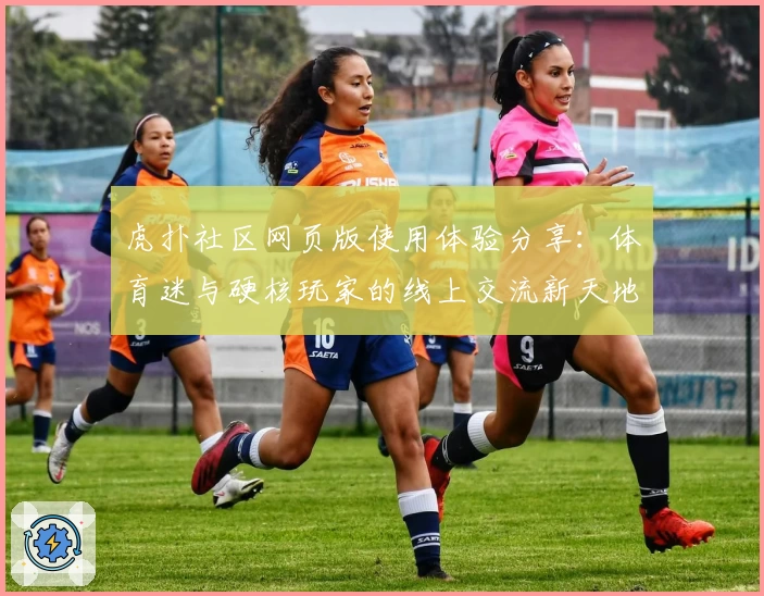 虎扑社区网页版使用体验分享：体育迷与硬核玩家的线上交流新天地