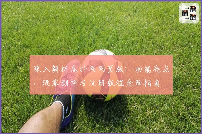 深入解析虎扑网网页版:功能亮点、玩家测评与注册教程全面指南