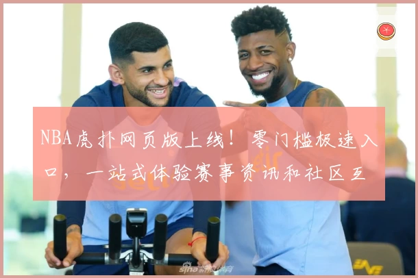 NBA虎扑网页版上线！零门槛极速入口，一站式体验赛事资讯和社区互动
