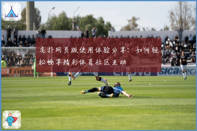 虎扑网页版使用体验分享：如何轻松畅享精彩体育社区互动