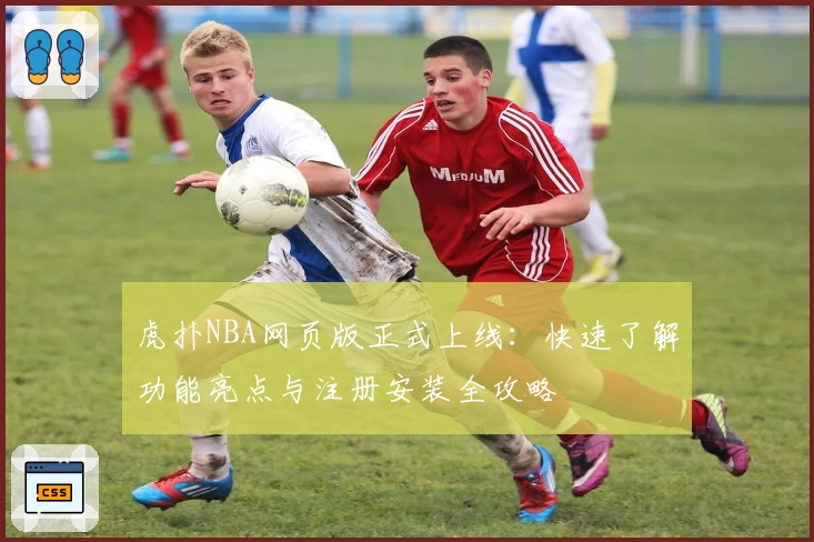 虎扑NBA网页版正式上线：快速了解功能亮点与注册安装全攻略