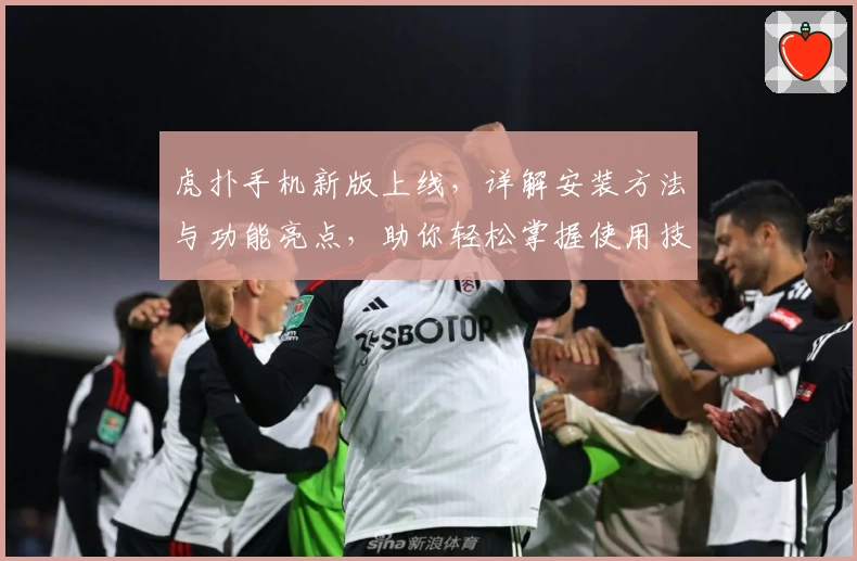虎扑手机新版上线，详解安装方法与功能亮点，助你轻松掌握使用技巧