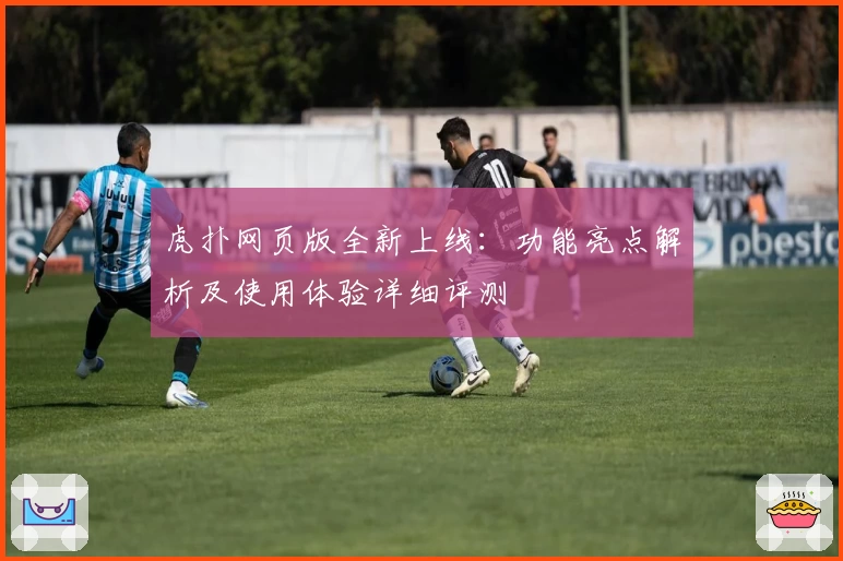 虎扑网页版全新上线：功能亮点解析及使用体验详细评测