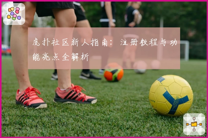 虎扑社区新人指南:注册教程与功能亮点全解析