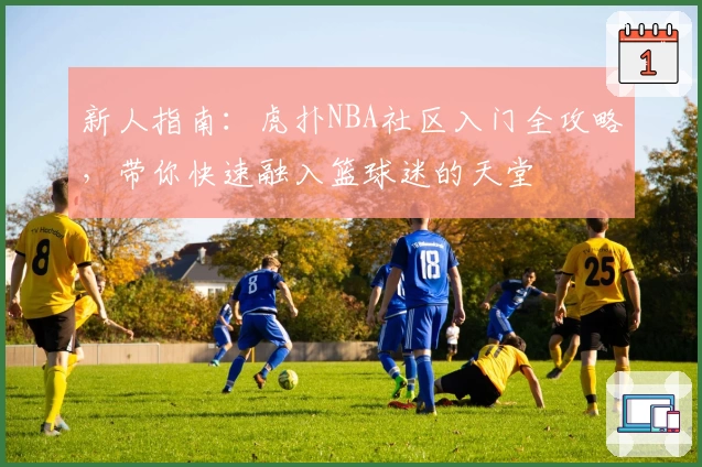 新人指南:虎扑NBA社区入门全攻略,带你快速融入篮球迷的天堂
