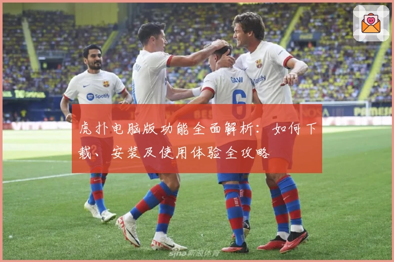 虎扑电脑版功能全面解析：如何下载、安装及使用体验全攻略