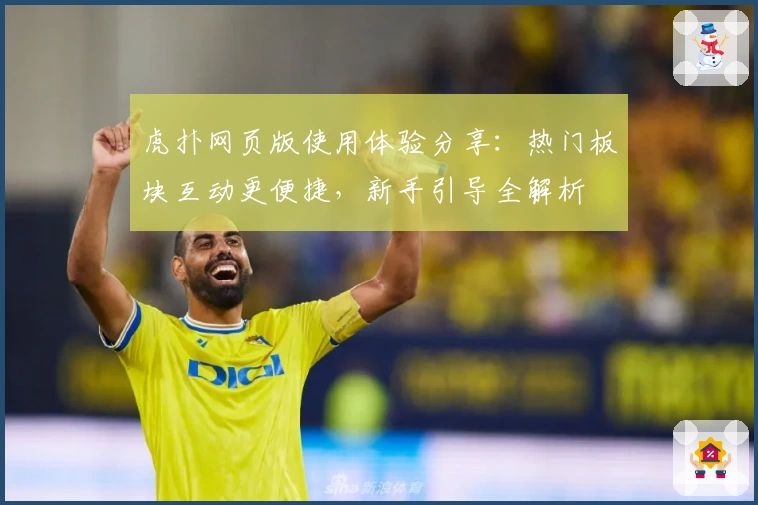 虎扑网页版使用体验分享：热门板块互动更便捷，新手引导全解析