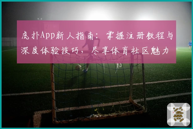 虎扑App新人指南：掌握注册教程与深度体验技巧，尽享体育社区魅力