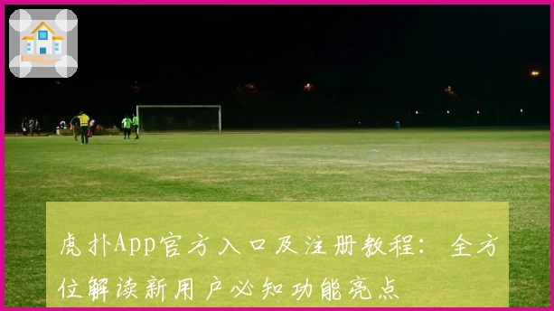 虎扑App官方入口及注册教程：全方位解读新用户必知功能亮点