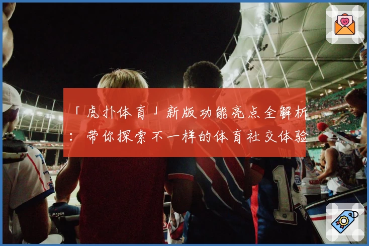 「虎扑体育」新版功能亮点全解析：带你探索不一样的体育社交体验