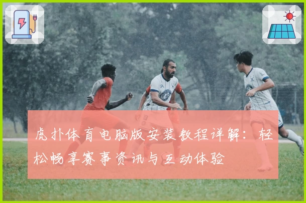 虎扑体育电脑版安装教程详解:轻松畅享赛事资讯与互动体验
