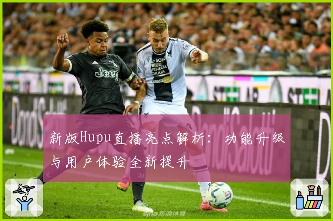 新版Hupu直播亮点解析：功能升级与用户体验全新提升