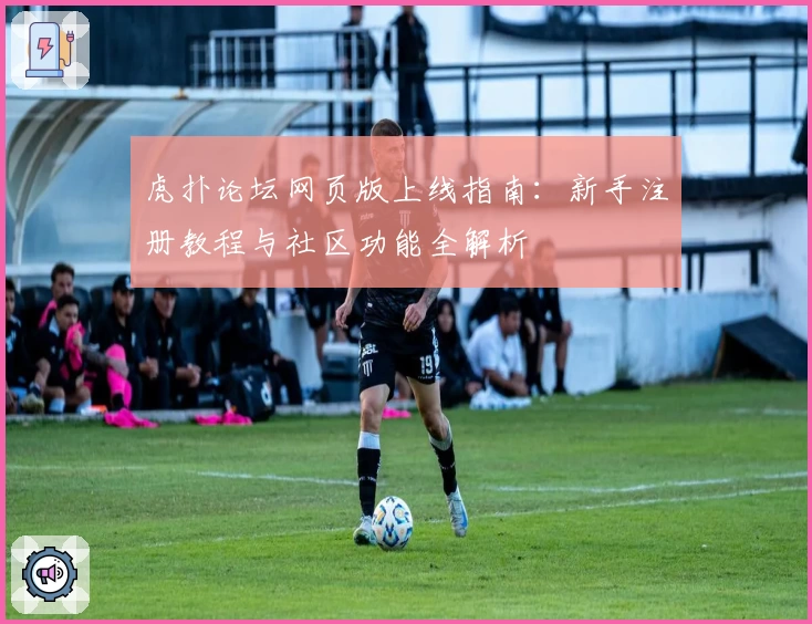 虎扑论坛网页版上线指南:新手注册教程与社区功能全解析