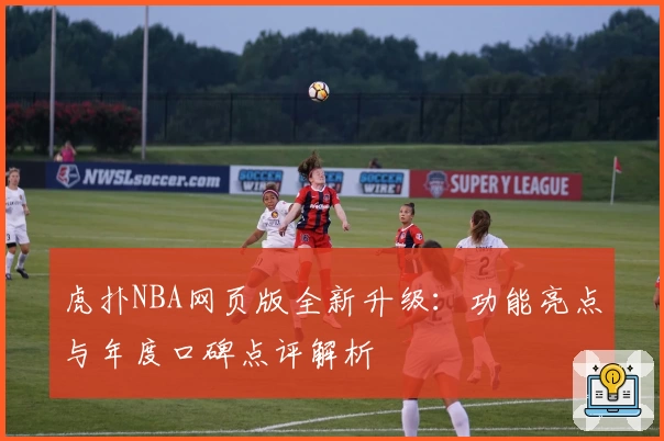 虎扑NBA网页版全新升级：功能亮点与年度口碑点评解析