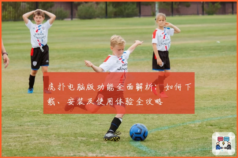 虎扑电脑版功能全面解析：如何下载、安装及使用体验全攻略