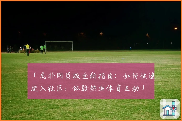「虎扑网页版全新指南：如何快速进入社区，体验热血体育互动」