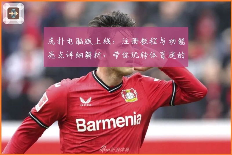 虎扑电脑版上线，注册教程与功能亮点详细解析，带你玩转体育迷的专属社区