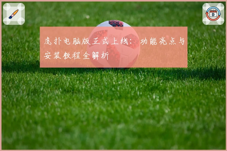 虎扑电脑版正式上线：功能亮点与安装教程全解析