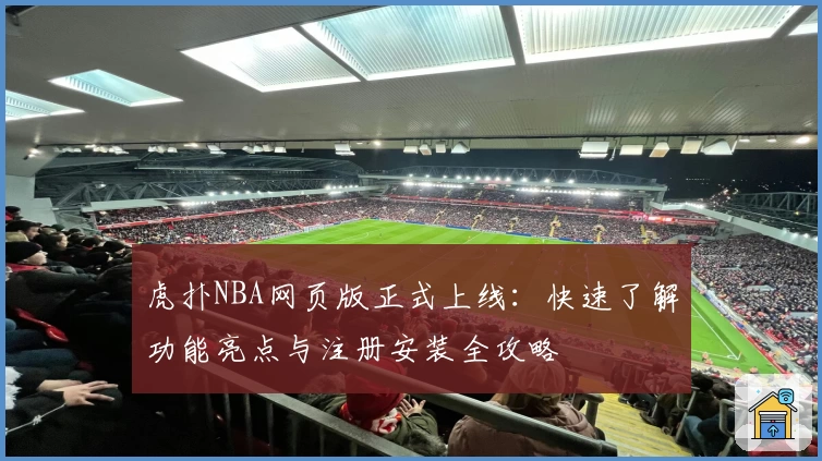 虎扑NBA网页版正式上线：快速了解功能亮点与注册安装全攻略