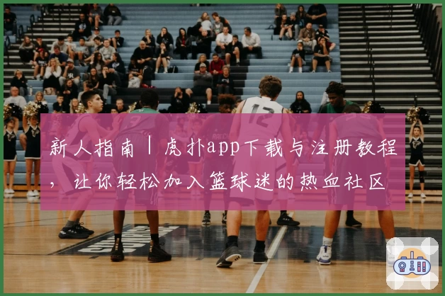 新人指南｜虎扑app下载与注册教程，让你轻松加入篮球迷的热血社区