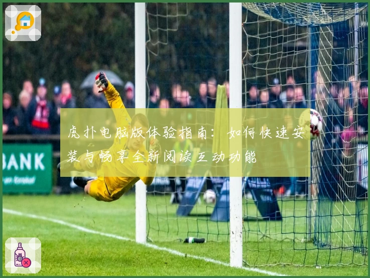 虎扑电脑版体验指南：如何快速安装与畅享全新阅读互动功能