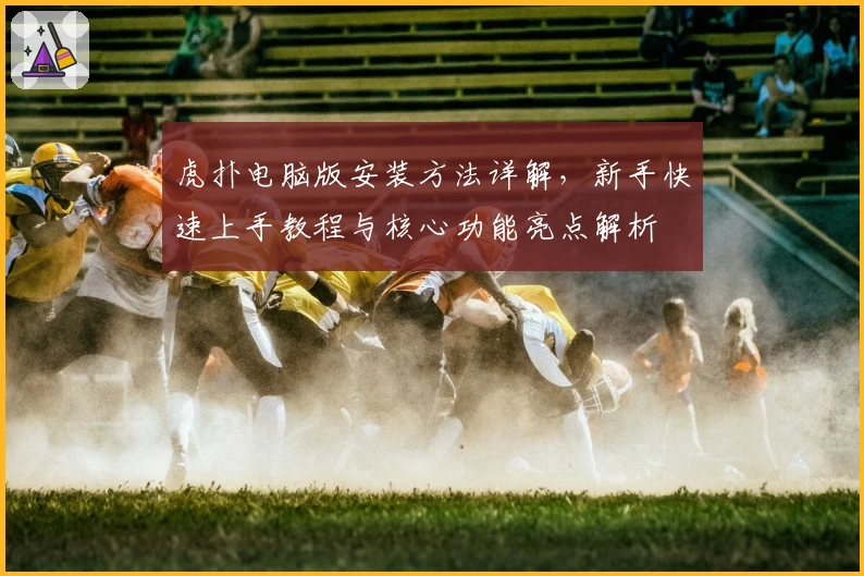 虎扑电脑版安装方法详解，新手快速上手教程与核心功能亮点解析
