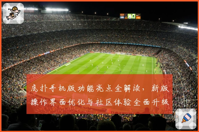 虎扑手机版功能亮点全解读，新版操作界面优化与社区体验全面升级