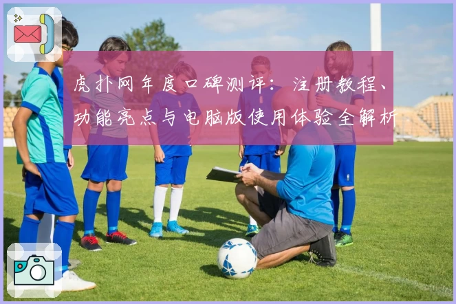 虎扑网年度口碑测评：注册教程、功能亮点与电脑版使用体验全解析