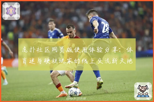 虎扑社区网页版使用体验分享：体育迷与硬核玩家的线上交流新天地