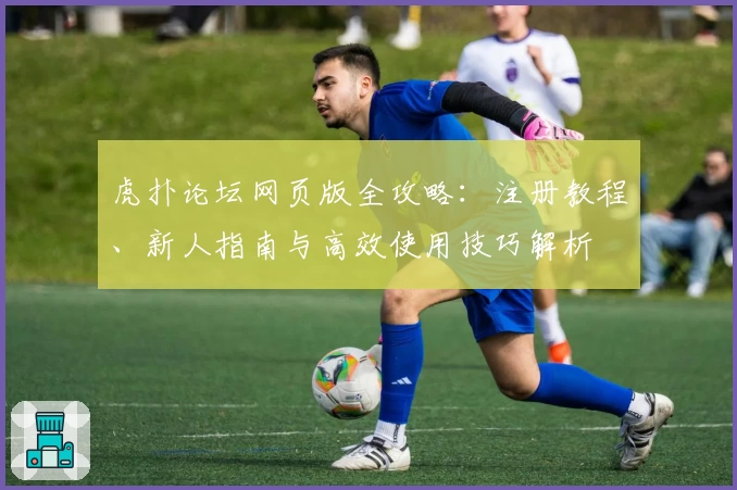虎扑论坛网页版全攻略：注册教程、新人指南与高效使用技巧解析