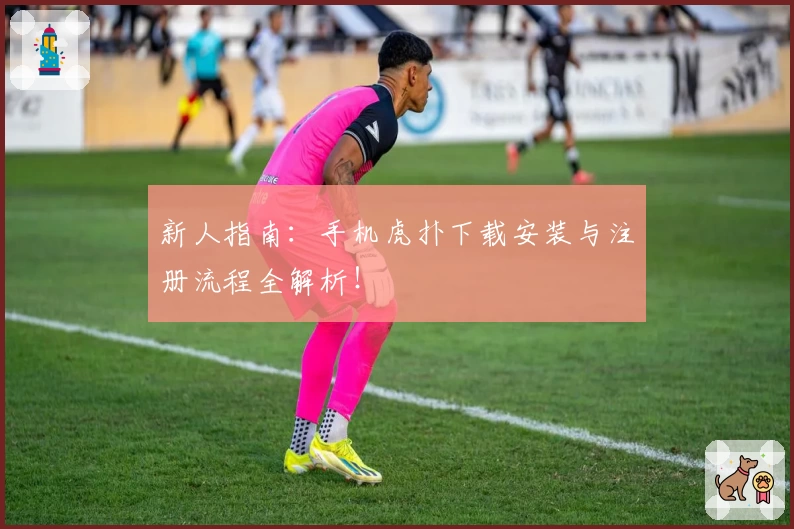新人指南：手机虎扑下载安装与注册流程全解析！