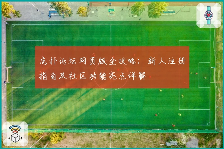 虎扑论坛网页版全攻略：新人注册指南及社区功能亮点详解