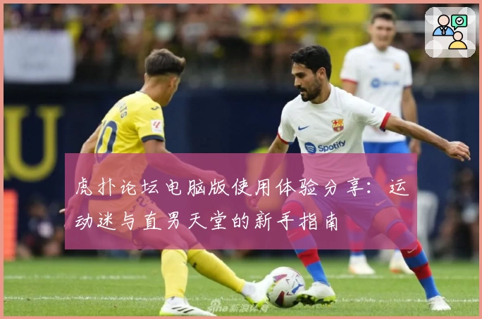 虎扑论坛电脑版使用体验分享：运动迷与直男天堂的新手指南