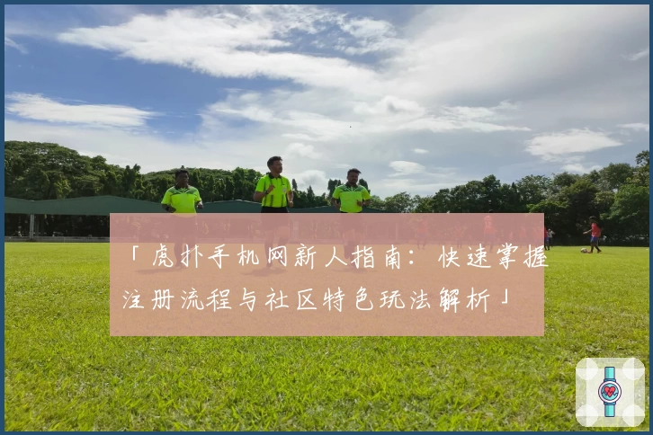 「虎扑手机网新人指南:快速掌握注册流程与社区特色玩法解析」
