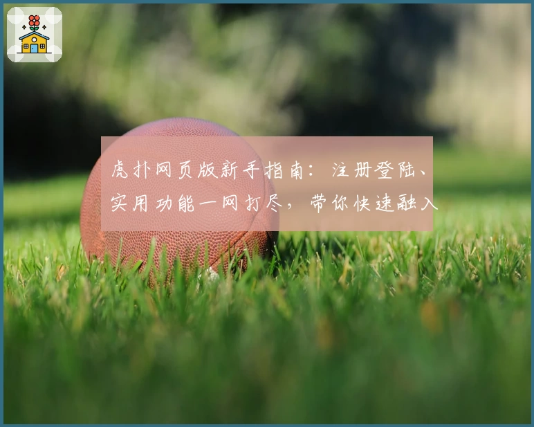 虎扑网页版新手指南：注册登陆、实用功能一网打尽，带你快速融入篮球迷社区