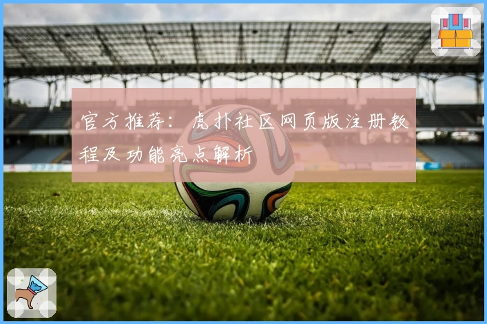 官方推荐：虎扑社区网页版注册教程及功能亮点解析