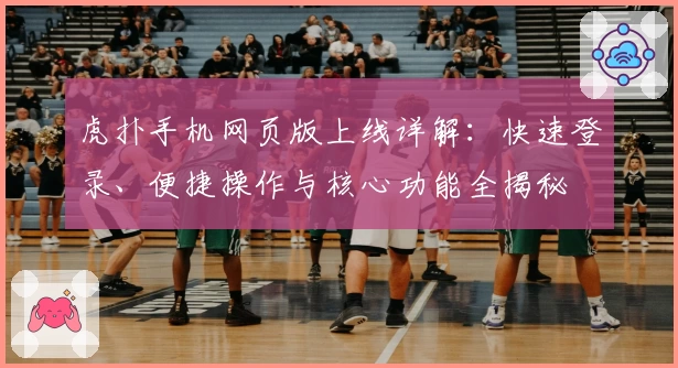 虎扑手机网页版上线详解：快速登录、便捷操作与核心功能全揭秘