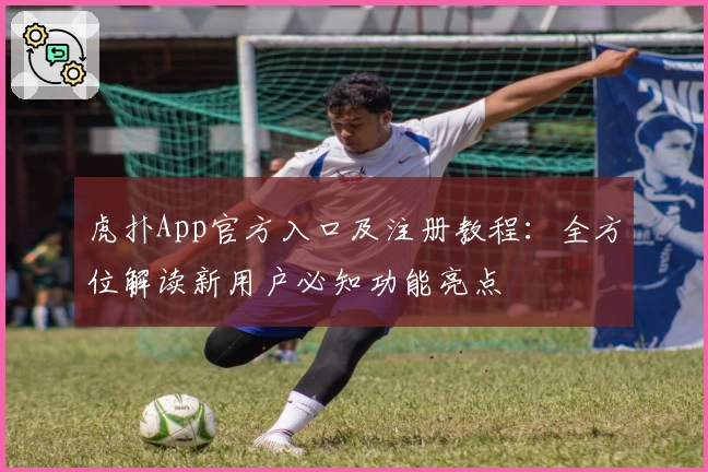 虎扑App官方入口及注册教程：全方位解读新用户必知功能亮点