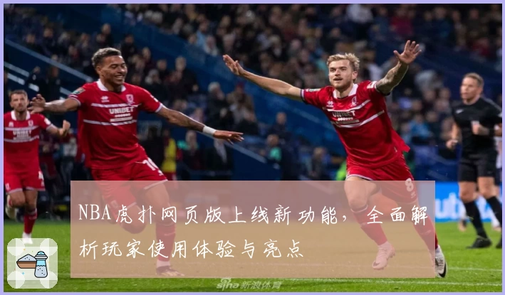 NBA虎扑网页版上线新功能，全面解析玩家使用体验与亮点