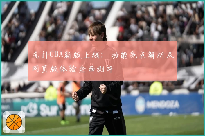 虎扑CBA新版上线：功能亮点解析及网页版体验全面测评