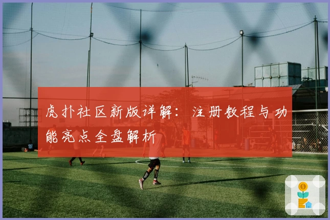 虎扑社区新版详解：注册教程与功能亮点全盘解析
