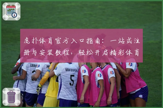 虎扑体育官方入口指南：一站式注册与安装教程，轻松开启精彩体育之旅