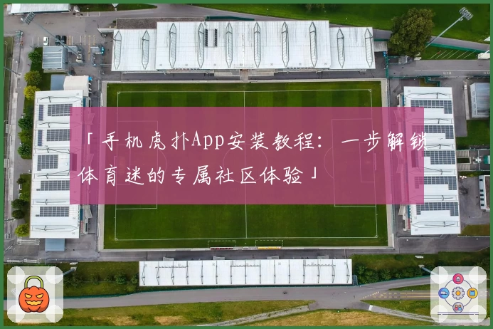 「手机虎扑App安装教程：一步解锁体育迷的专属社区体验」