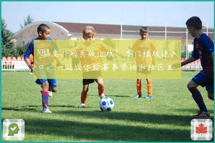 NBA虎扑网页版上线！零门槛极速入口，一站式体验赛事资讯和社区互动