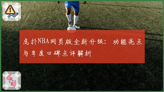 虎扑NBA网页版全新升级：功能亮点与年度口碑点评解析