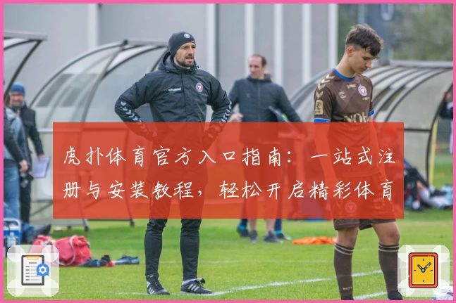 虎扑体育官方入口指南：一站式注册与安装教程，轻松开启精彩体育之旅