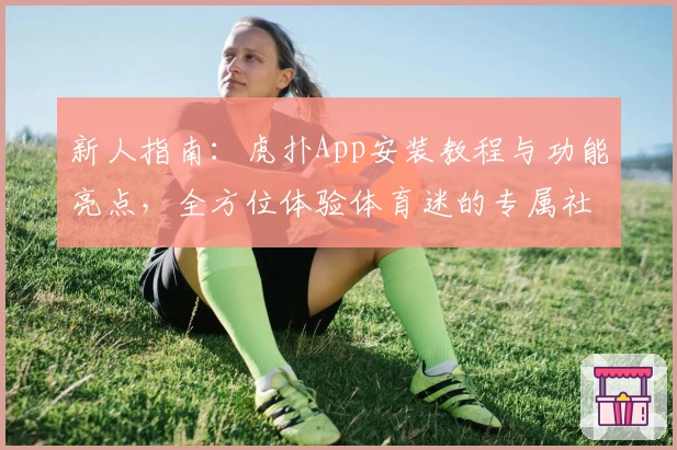 新人指南：虎扑App安装教程与功能亮点，全方位体验体育迷的专属社区