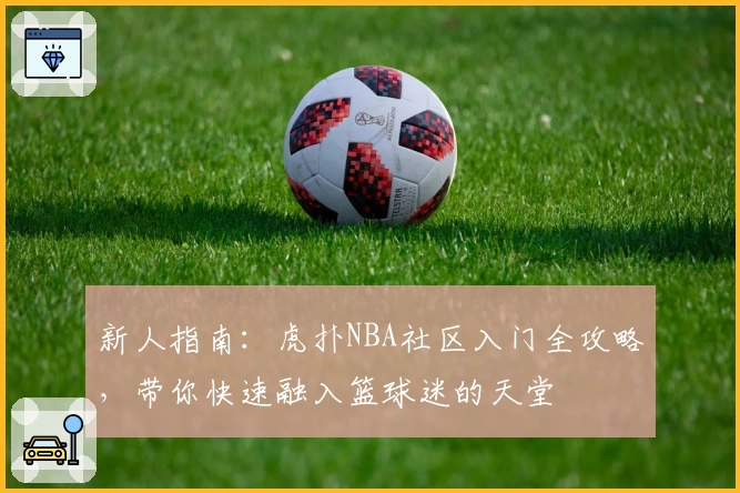 新人指南:虎扑NBA社区入门全攻略,带你快速融入篮球迷的天堂
