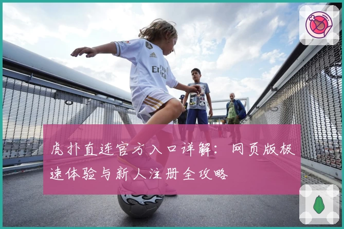 虎扑直连官方入口详解:网页版极速体验与新人注册全攻略